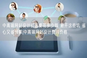 中高端网站设计到底要花多少钱 避开这些坑 省心又省预算|中高端网站设计费用价格